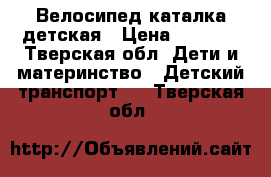 Велосипед каталка детская › Цена ­ 2 000 - Тверская обл. Дети и материнство » Детский транспорт   . Тверская обл.